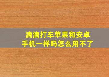 滴滴打车苹果和安卓手机一样吗怎么用不了