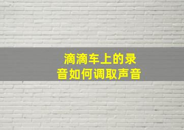 滴滴车上的录音如何调取声音