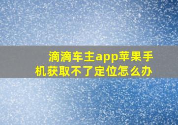 滴滴车主app苹果手机获取不了定位怎么办