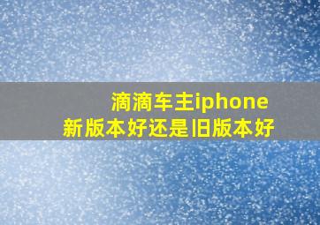 滴滴车主iphone新版本好还是旧版本好