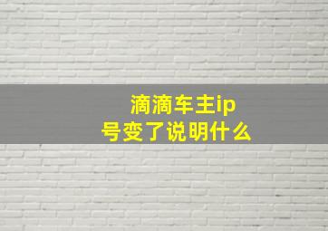 滴滴车主ip号变了说明什么