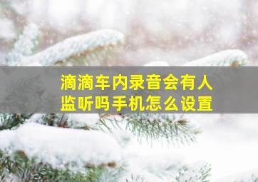 滴滴车内录音会有人监听吗手机怎么设置