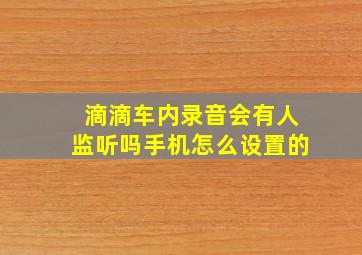 滴滴车内录音会有人监听吗手机怎么设置的