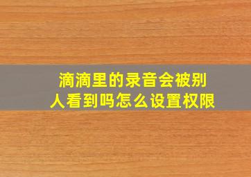 滴滴里的录音会被别人看到吗怎么设置权限