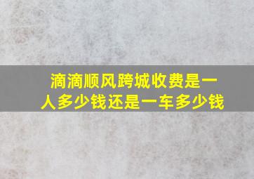 滴滴顺风跨城收费是一人多少钱还是一车多少钱