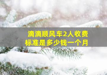 滴滴顺风车2人收费标准是多少钱一个月