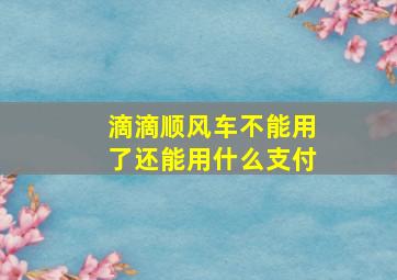 滴滴顺风车不能用了还能用什么支付