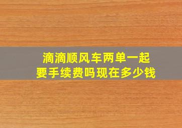 滴滴顺风车两单一起要手续费吗现在多少钱