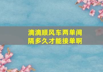 滴滴顺风车两单间隔多久才能接单啊