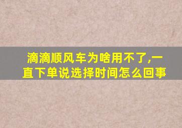 滴滴顺风车为啥用不了,一直下单说选择时间怎么回事