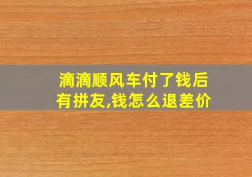 滴滴顺风车付了钱后有拼友,钱怎么退差价