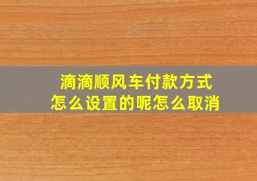 滴滴顺风车付款方式怎么设置的呢怎么取消