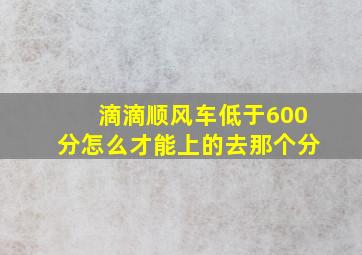 滴滴顺风车低于600分怎么才能上的去那个分