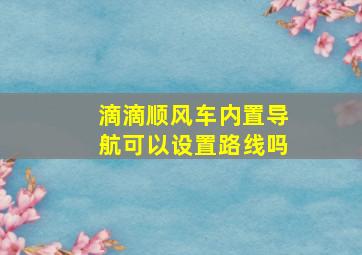 滴滴顺风车内置导航可以设置路线吗