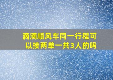 滴滴顺风车同一行程可以接两单一共3人的吗