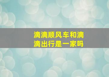 滴滴顺风车和滴滴出行是一家吗