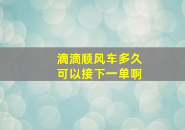 滴滴顺风车多久可以接下一单啊