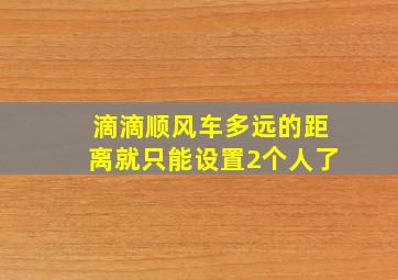 滴滴顺风车多远的距离就只能设置2个人了