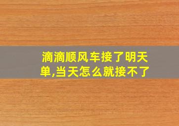 滴滴顺风车接了明天单,当天怎么就接不了