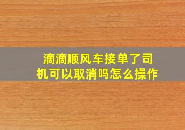 滴滴顺风车接单了司机可以取消吗怎么操作