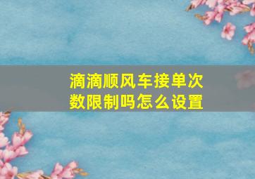 滴滴顺风车接单次数限制吗怎么设置