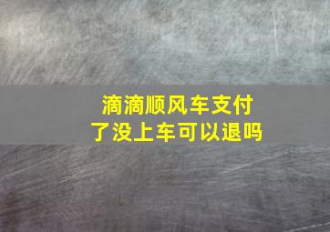 滴滴顺风车支付了没上车可以退吗