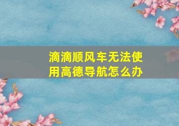 滴滴顺风车无法使用高德导航怎么办