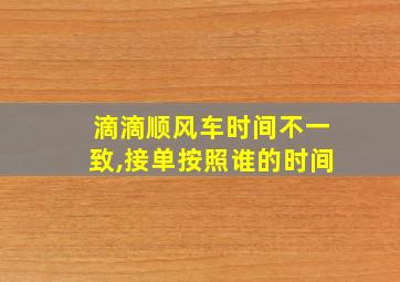 滴滴顺风车时间不一致,接单按照谁的时间