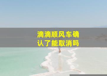 滴滴顺风车确认了能取消吗