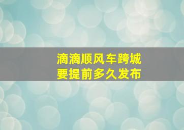 滴滴顺风车跨城要提前多久发布