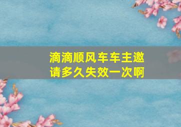 滴滴顺风车车主邀请多久失效一次啊