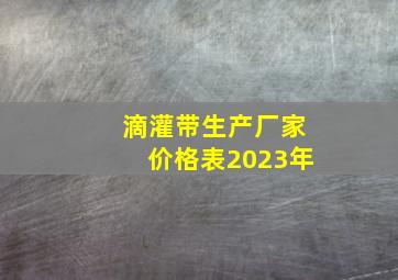 滴灌带生产厂家价格表2023年