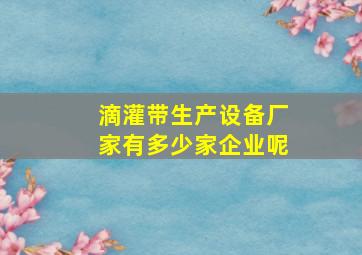 滴灌带生产设备厂家有多少家企业呢