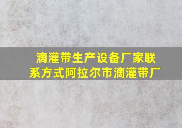 滴灌带生产设备厂家联系方式阿拉尔市滴灌带厂