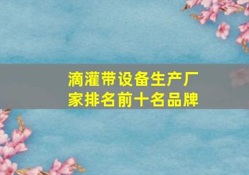 滴灌带设备生产厂家排名前十名品牌