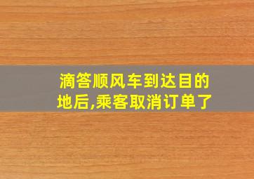 滴答顺风车到达目的地后,乘客取消订单了