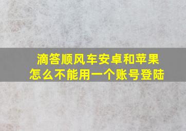 滴答顺风车安卓和苹果怎么不能用一个账号登陆