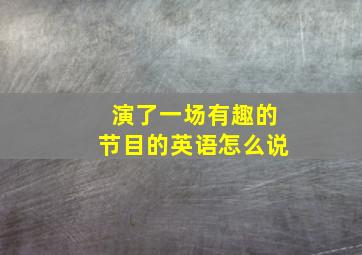 演了一场有趣的节目的英语怎么说