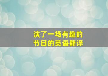 演了一场有趣的节目的英语翻译