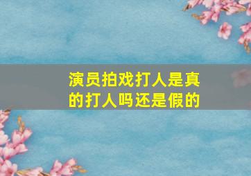 演员拍戏打人是真的打人吗还是假的