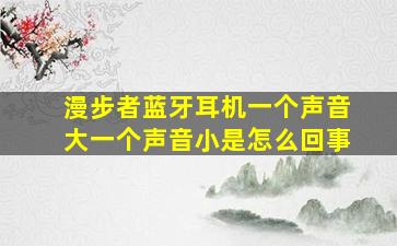 漫步者蓝牙耳机一个声音大一个声音小是怎么回事