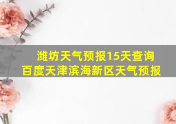 潍坊天气预报15天查询百度天津滨海新区天气预报