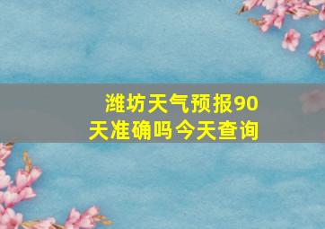 潍坊天气预报90天准确吗今天查询