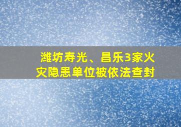 潍坊寿光、昌乐3家火灾隐患单位被依法查封