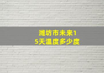 潍坊市未来15天温度多少度