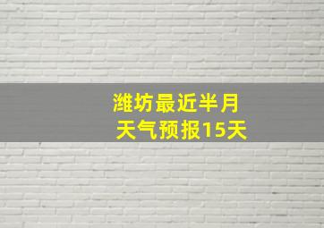 潍坊最近半月天气预报15天