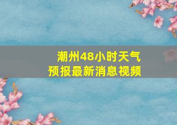 潮州48小时天气预报最新消息视频