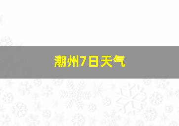 潮州7日天气