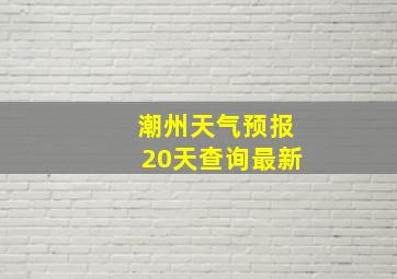 潮州天气预报20天查询最新