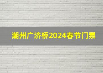 潮州广济桥2024春节门票